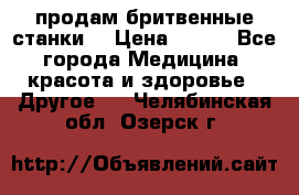  продам бритвенные станки  › Цена ­ 400 - Все города Медицина, красота и здоровье » Другое   . Челябинская обл.,Озерск г.